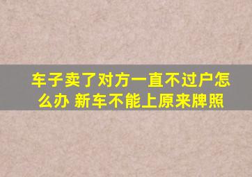 车子卖了对方一直不过户怎么办 新车不能上原来牌照